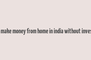 how to make money from home in india without investment