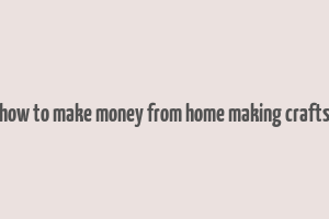 how to make money from home making crafts