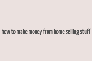 how to make money from home selling stuff