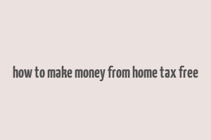 how to make money from home tax free