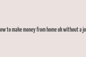 how to make money from home uk without a job