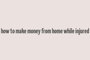 how to make money from home while injured