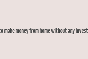 how to make money from home without any investment