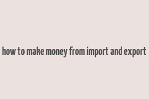 how to make money from import and export