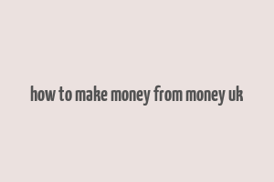 how to make money from money uk