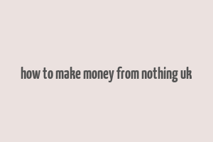 how to make money from nothing uk