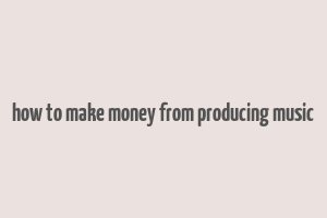 how to make money from producing music