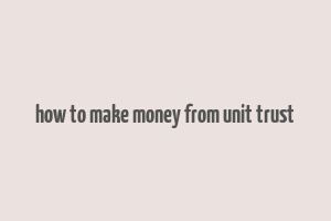 how to make money from unit trust