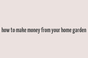 how to make money from your home garden