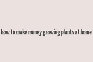 how to make money growing plants at home