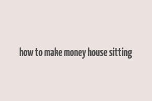 how to make money house sitting