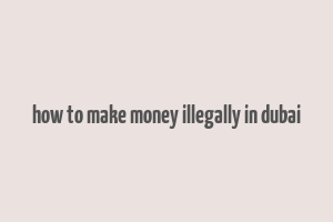 how to make money illegally in dubai