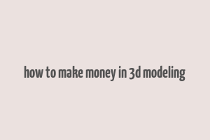 how to make money in 3d modeling