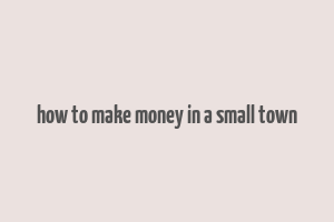 how to make money in a small town