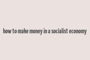 how to make money in a socialist economy