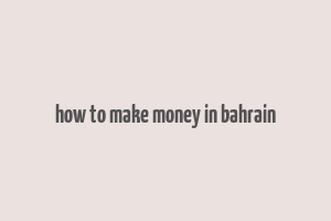 how to make money in bahrain