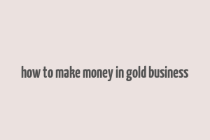 how to make money in gold business