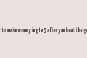 how to make money in gta 5 after you beat the game