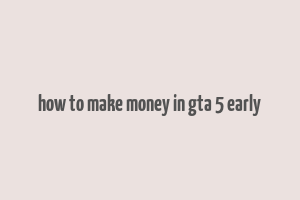 how to make money in gta 5 early