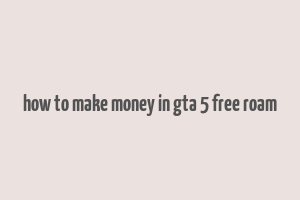 how to make money in gta 5 free roam