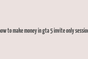 how to make money in gta 5 invite only session