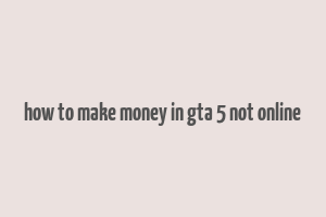 how to make money in gta 5 not online