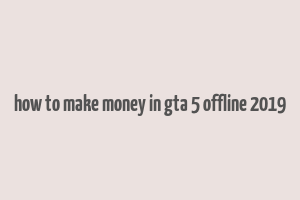 how to make money in gta 5 offline 2019