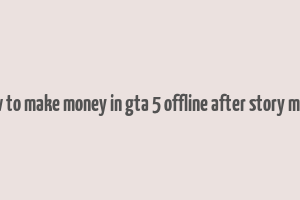 how to make money in gta 5 offline after story mode