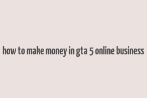 how to make money in gta 5 online business