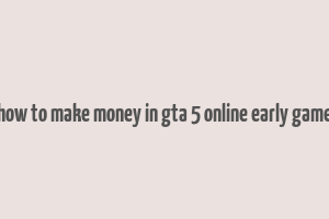 how to make money in gta 5 online early game