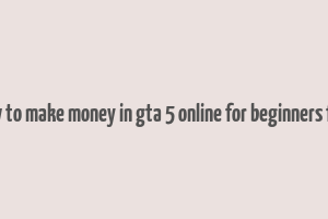 how to make money in gta 5 online for beginners free