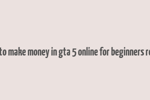 how to make money in gta 5 online for beginners reddit