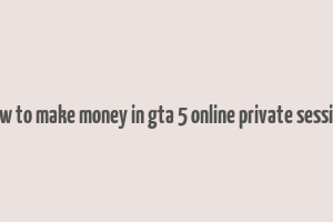 how to make money in gta 5 online private session