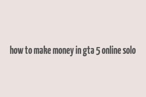 how to make money in gta 5 online solo