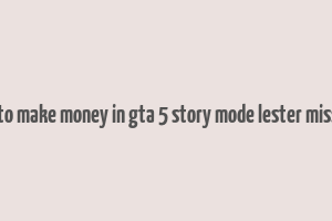 how to make money in gta 5 story mode lester missions