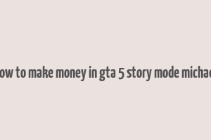 how to make money in gta 5 story mode michael