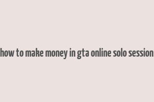 how to make money in gta online solo session