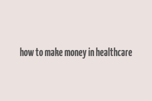 how to make money in healthcare