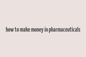 how to make money in pharmaceuticals