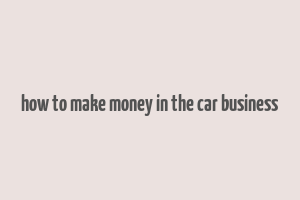 how to make money in the car business