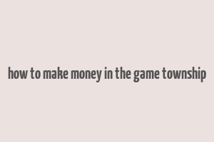 how to make money in the game township