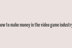 how to make money in the video game industry