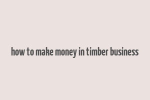 how to make money in timber business