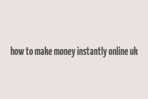 how to make money instantly online uk