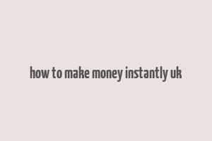 how to make money instantly uk