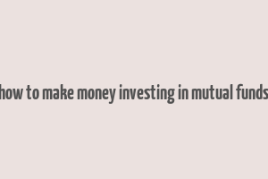 how to make money investing in mutual funds