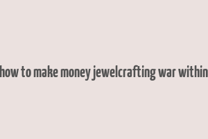 how to make money jewelcrafting war within