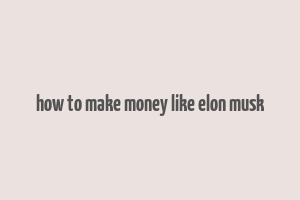 how to make money like elon musk