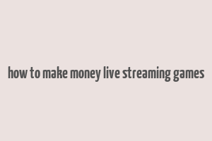 how to make money live streaming games