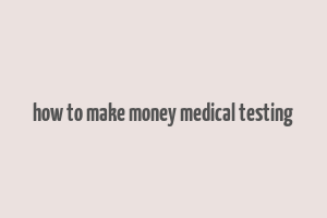 how to make money medical testing